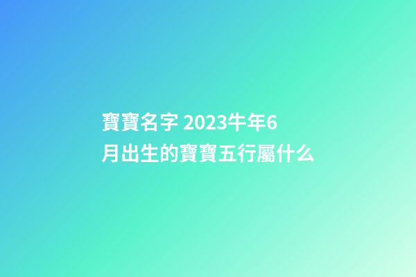 寶寶名字 2023牛年6月出生的寶寶五行屬什么